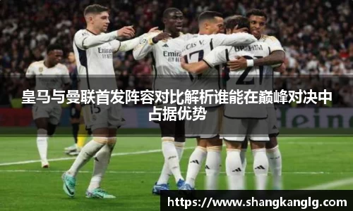皇马与曼联首发阵容对比解析谁能在巅峰对决中占据优势