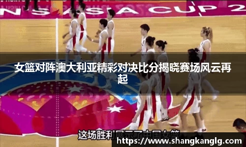 女篮对阵澳大利亚精彩对决比分揭晓赛场风云再起