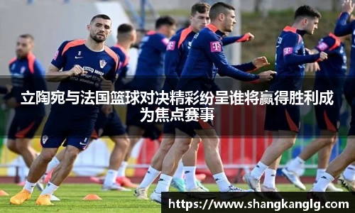 立陶宛与法国篮球对决精彩纷呈谁将赢得胜利成为焦点赛事