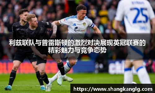 利兹联队与普雷斯顿的激烈对决展现英冠联赛的精彩魅力与竞争态势