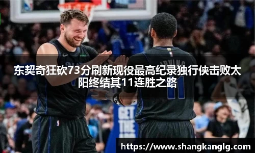 东契奇狂砍73分刷新现役最高纪录独行侠击败太阳终结其11连胜之路