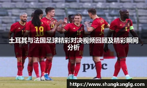 土耳其与法国足球精彩对决视频回顾及精彩瞬间分析