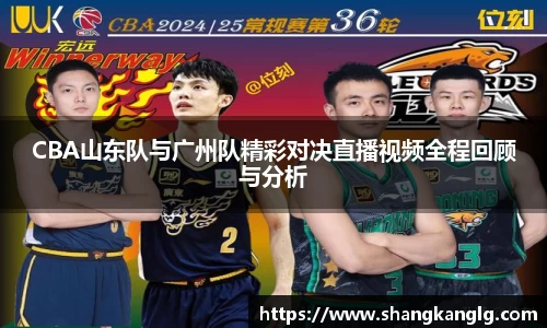 CBA山东队与广州队精彩对决直播视频全程回顾与分析