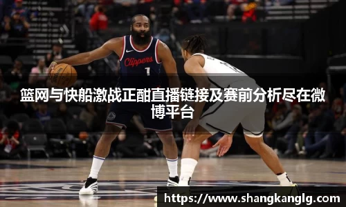 篮网与快船激战正酣直播链接及赛前分析尽在微博平台