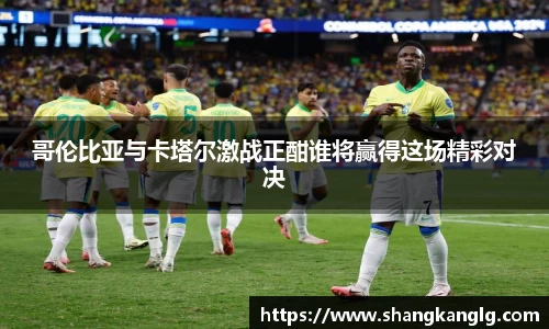 哥伦比亚与卡塔尔激战正酣谁将赢得这场精彩对决