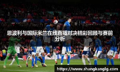 恩波利与国际米兰在线直播对决精彩回顾与赛前分析