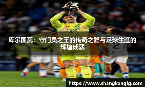 库尔图瓦：守门员之王的传奇之路与足球生涯的辉煌成就
