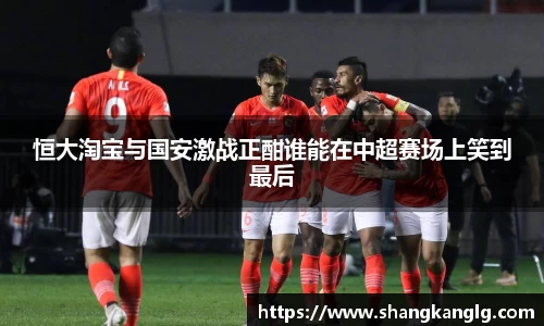 恒大淘宝与国安激战正酣谁能在中超赛场上笑到最后
