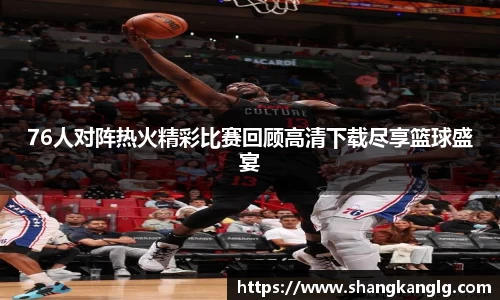76人对阵热火精彩比赛回顾高清下载尽享篮球盛宴