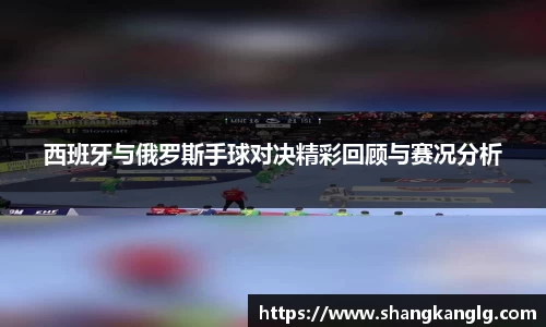 西班牙与俄罗斯手球对决精彩回顾与赛况分析