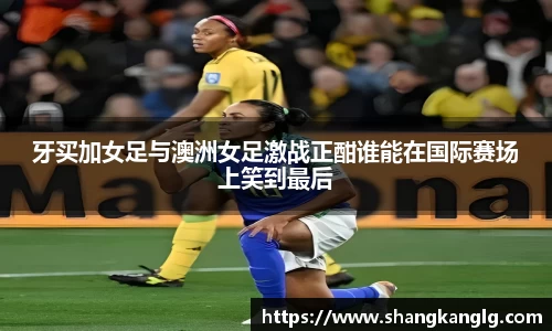 牙买加女足与澳洲女足激战正酣谁能在国际赛场上笑到最后