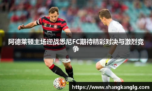 阿德莱顿主场迎战悉尼FC期待精彩对决与激烈竞争