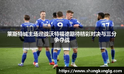 莱斯特城主场迎战沃特福德期待精彩对决与三分争夺战