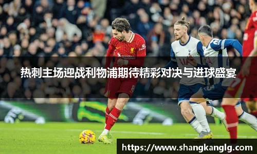 热刺主场迎战利物浦期待精彩对决与进球盛宴
