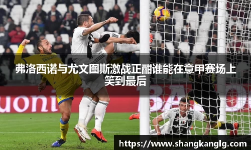 弗洛西诺与尤文图斯激战正酣谁能在意甲赛场上笑到最后