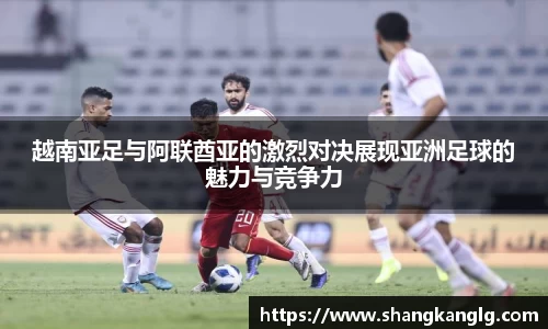 越南亚足与阿联酋亚的激烈对决展现亚洲足球的魅力与竞争力