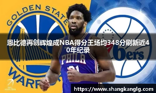 恩比德再创辉煌成NBA得分王场均348分刷新近40年纪录