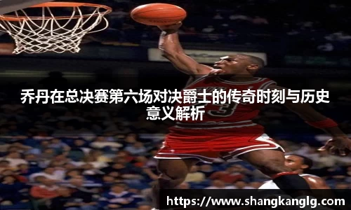 乔丹在总决赛第六场对决爵士的传奇时刻与历史意义解析