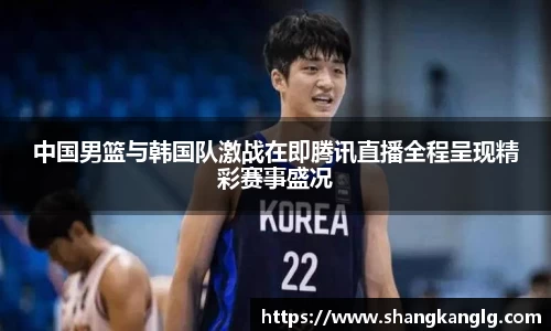 中国男篮与韩国队激战在即腾讯直播全程呈现精彩赛事盛况