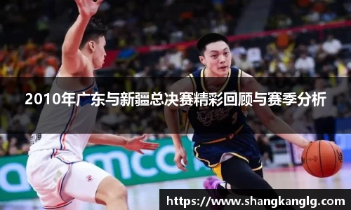2010年广东与新疆总决赛精彩回顾与赛季分析