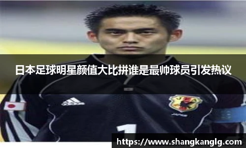 日本足球明星颜值大比拼谁是最帅球员引发热议