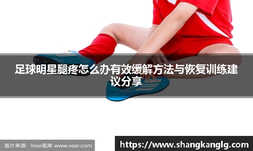 足球明星腿疼怎么办有效缓解方法与恢复训练建议分享